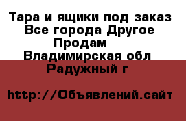 Тара и ящики под заказ - Все города Другое » Продам   . Владимирская обл.,Радужный г.
